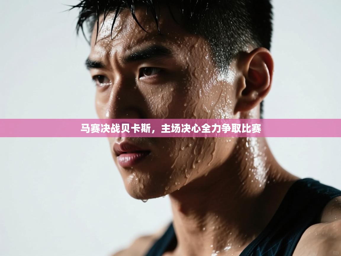 马赛决战贝卡斯，主场决心全力争取比赛