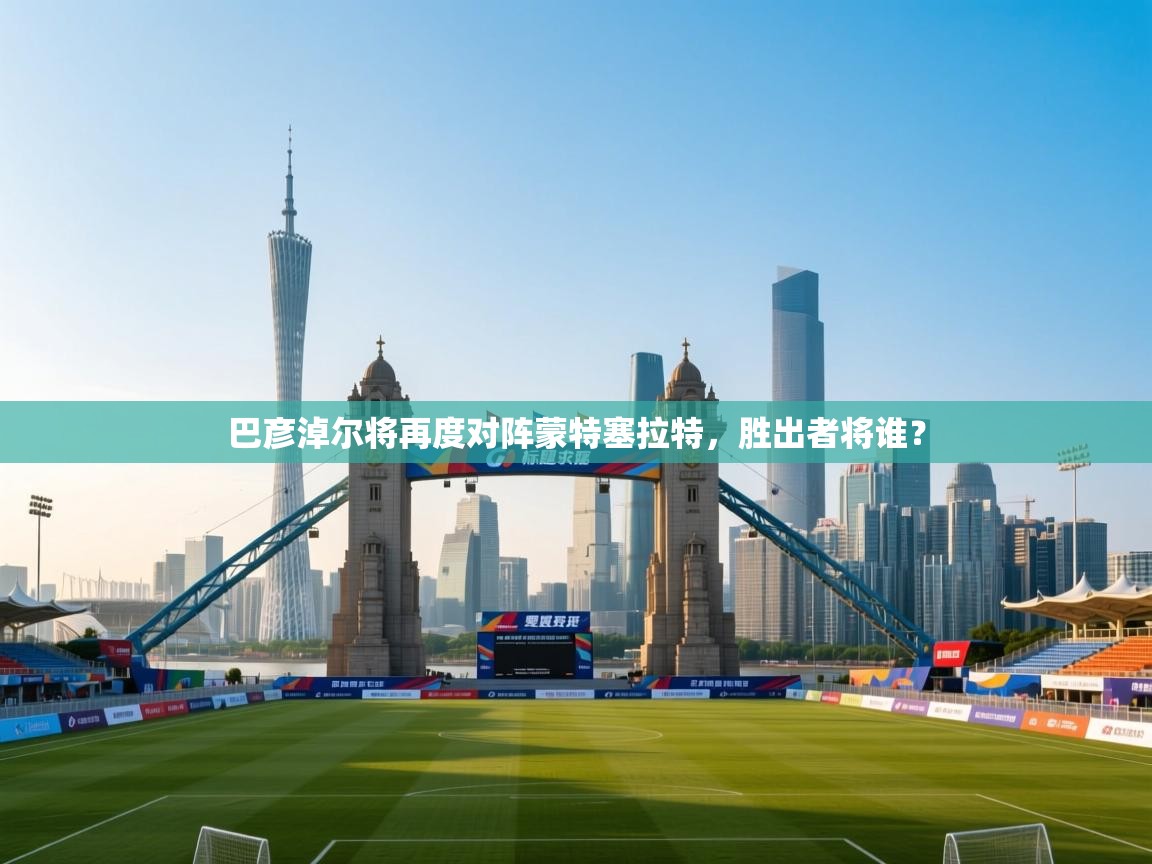 巴彦淖尔将再度对阵蒙特塞拉特，胜出者将谁？