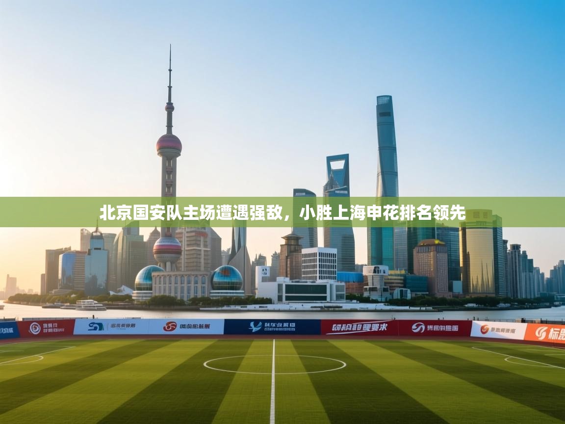 北京国安队主场遭遇强敌，小胜上海申花排名领先